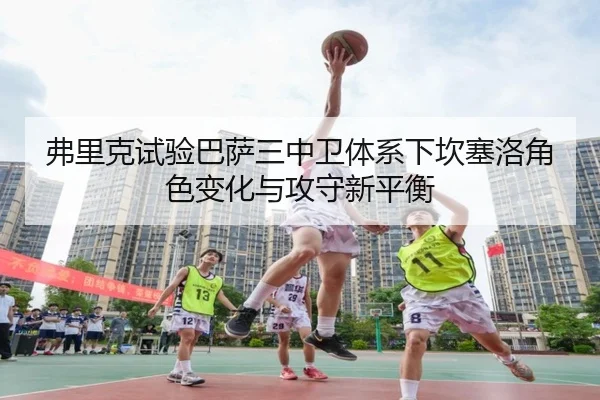 弗里克试验巴萨三中卫体系下坎塞洛角色变化与攻守新平衡
