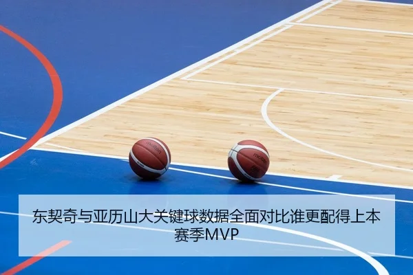 东契奇与亚历山大关键球数据全面对比谁更配得上本赛季MVP
