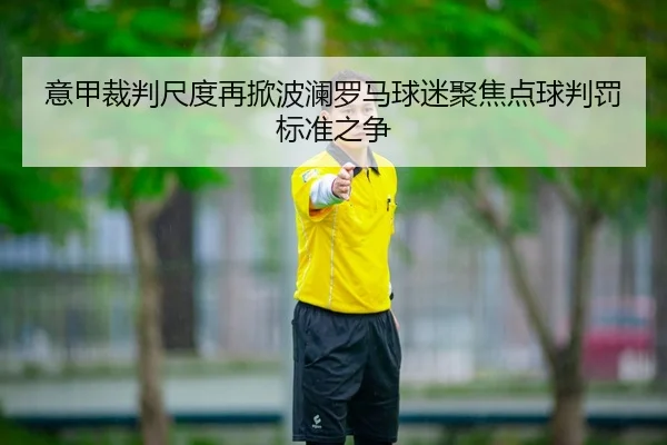 意甲裁判尺度再掀波澜罗马球迷聚焦点球判罚标准之争