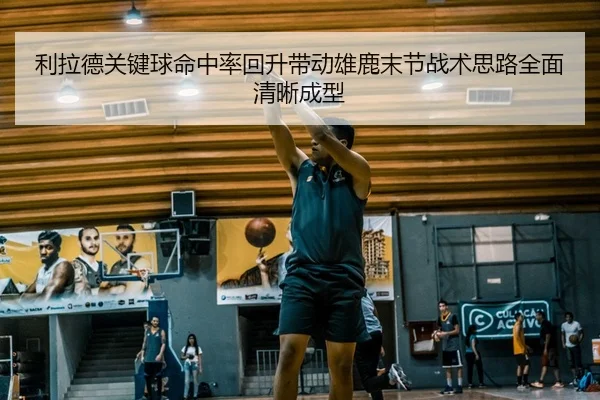 利拉德关键球命中率回升带动雄鹿末节战术思路全面清晰成型